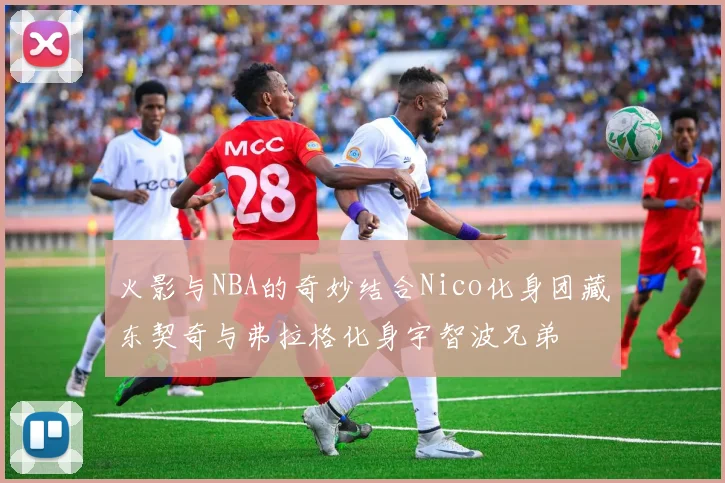 火影与NBA的奇妙结合Nico化身团藏东契奇与弗拉格化身宇智波兄弟