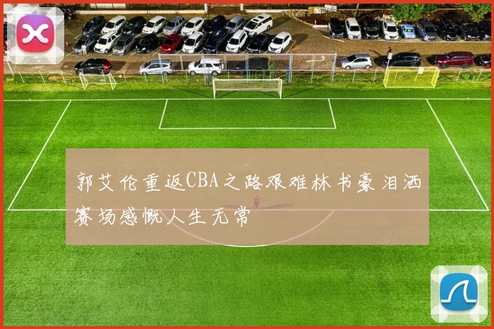 郭艾伦重返CBA之路艰难林书豪泪洒赛场感慨人生无常
