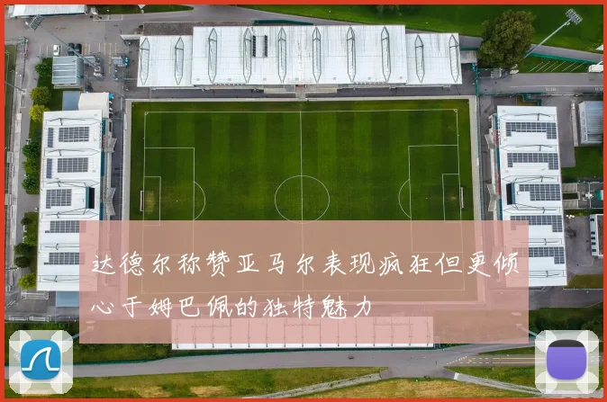 达德尔称赞亚马尔表现疯狂但更倾心于姆巴佩的独特魅力