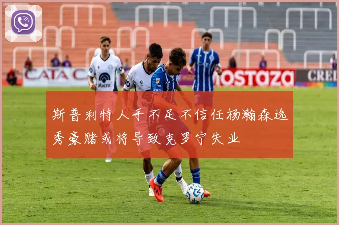 斯普利特人手不足不信任杨瀚森选秀豪赌或将导致克罗宁失业