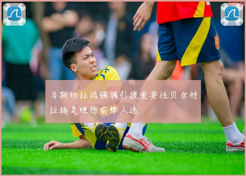 马斯切拉诺强调引援重要性贝尔特拉梅是理想前锋人选