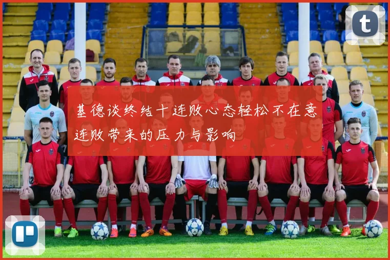 基德谈终结十连败心态轻松不在意连败带来的压力与影响