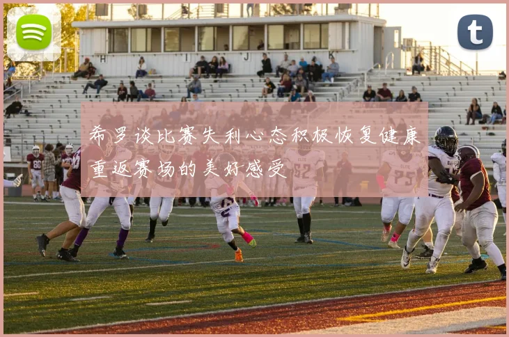希罗谈比赛失利心态积极恢复健康重返赛场的美好感受