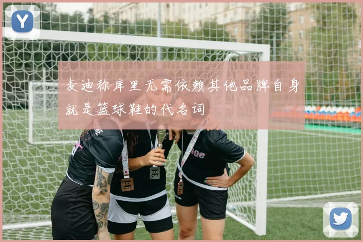 麦迪称库里无需依赖其他品牌自身就是篮球鞋的代名词