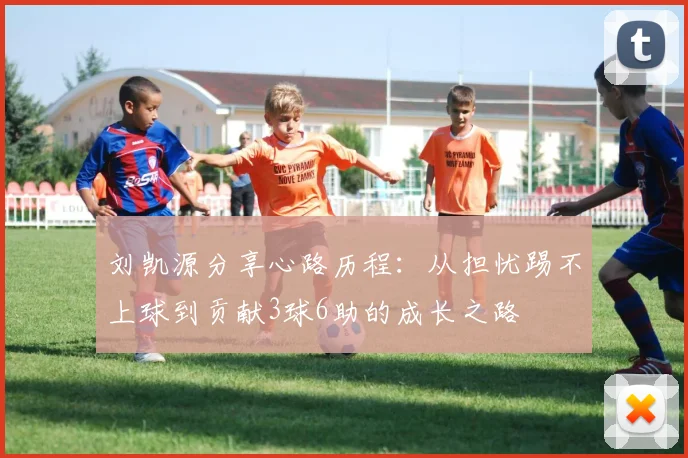 刘凯源分享心路历程：从担忧踢不上球到贡献3球6助的成长之路