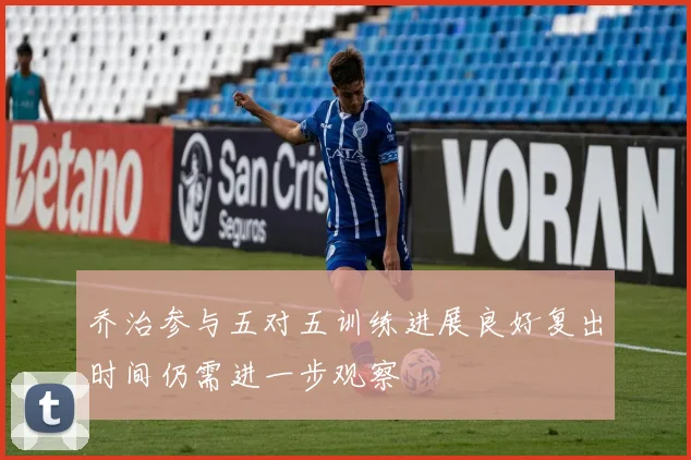 乔治参与五对五训练进展良好复出时间仍需进一步观察