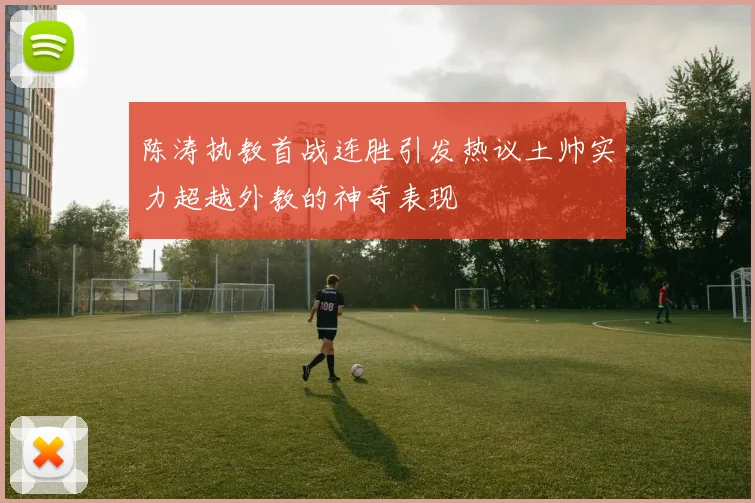 陈涛执教首战连胜引发热议土帅实力超越外教的神奇表现