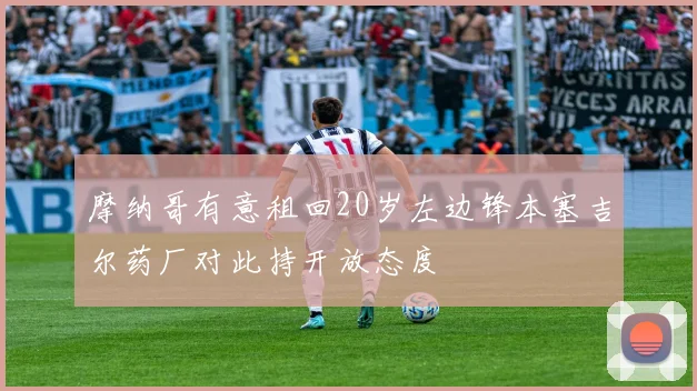 摩纳哥有意租回20岁左边锋本塞吉尔药厂对此持开放态度