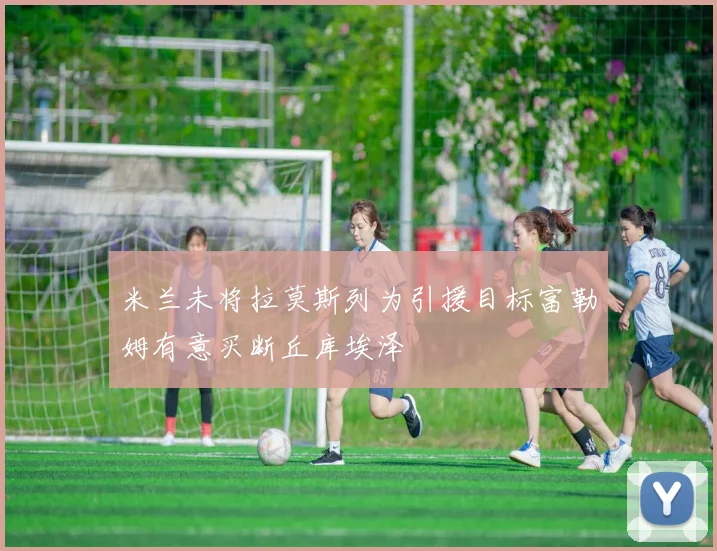 米兰未将拉莫斯列为引援目标富勒姆有意买断丘库埃泽
