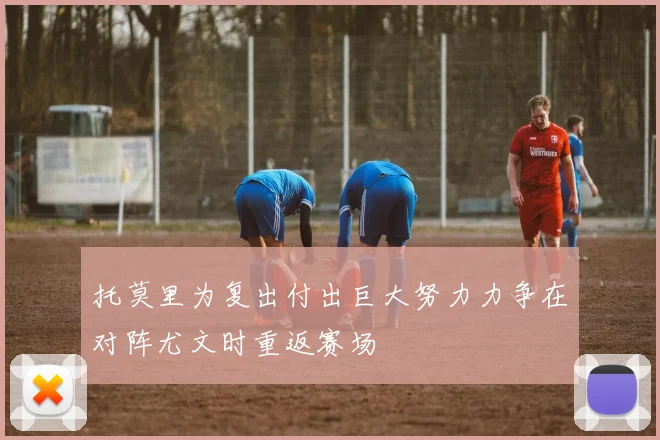 托莫里为复出付出巨大努力力争在对阵尤文时重返赛场
