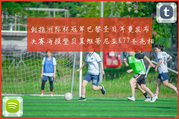 剑指洲际杯冠军巴黎圣日耳曼发布决赛海报登贝莱维蒂尼亚K77齐亮相
