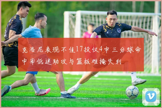 克洛尼表现不佳17投仅4中三分球命中率低迷助攻与篮板难掩失利