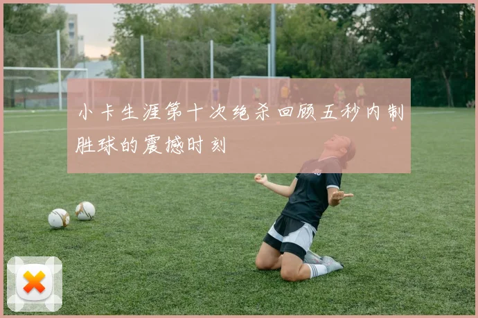 小卡生涯第十次绝杀回顾五秒内制胜球的震撼时刻