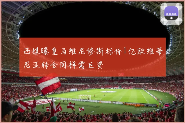 西媒曝皇马维尼修斯标价1亿欧维蒂尼亚转会同样需巨资