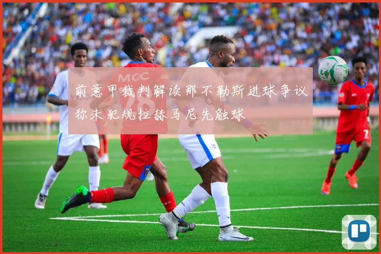 前意甲裁判解读那不勒斯进球争议称未犯规拉赫马尼先触球