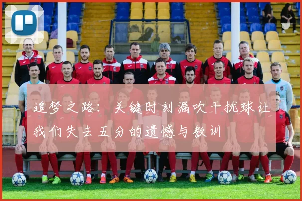追梦之路：关键时刻漏吹干扰球让我们失去五分的遗憾与教训