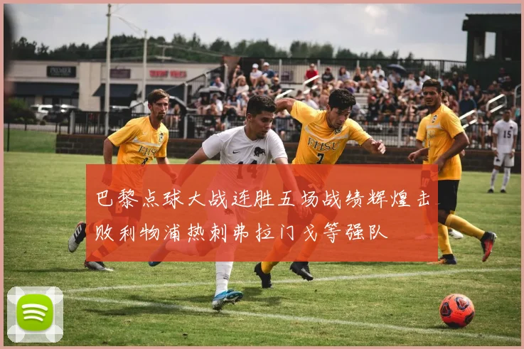 巴黎点球大战连胜五场战绩辉煌击败利物浦热刺弗拉门戈等强队