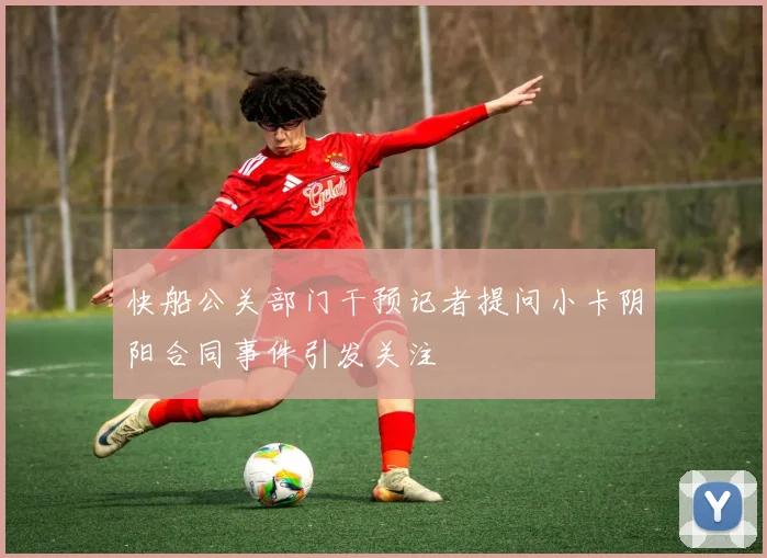 快船公关部门干预记者提问小卡阴阳合同事件引发关注