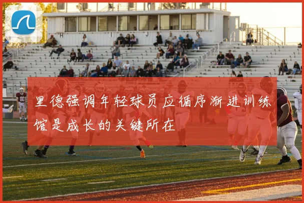 里德强调年轻球员应循序渐进训练馆是成长的关键所在