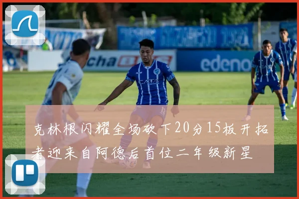 克林根闪耀全场砍下20分15板开拓者迎来自阿德后首位二年级新星