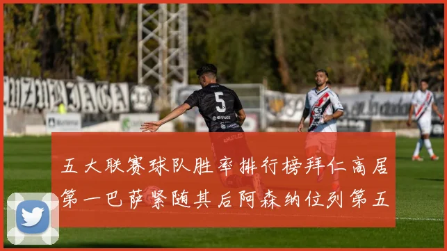五大联赛球队胜率排行榜拜仁高居第一巴萨紧随其后阿森纳位列第五