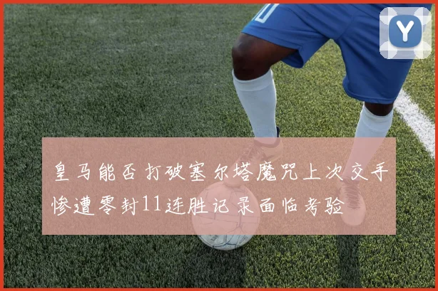 皇马能否打破塞尔塔魔咒上次交手惨遭零封11连胜记录面临考验