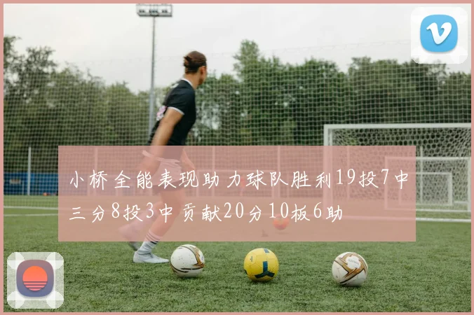 小桥全能表现助力球队胜利19投7中三分8投3中贡献20分10板6助