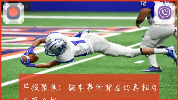早报聚焦：翻车事件背后的真相与反思分析
