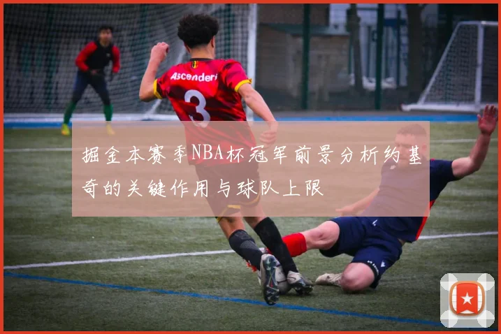 掘金本赛季NBA杯冠军前景分析约基奇的关键作用与球队上限