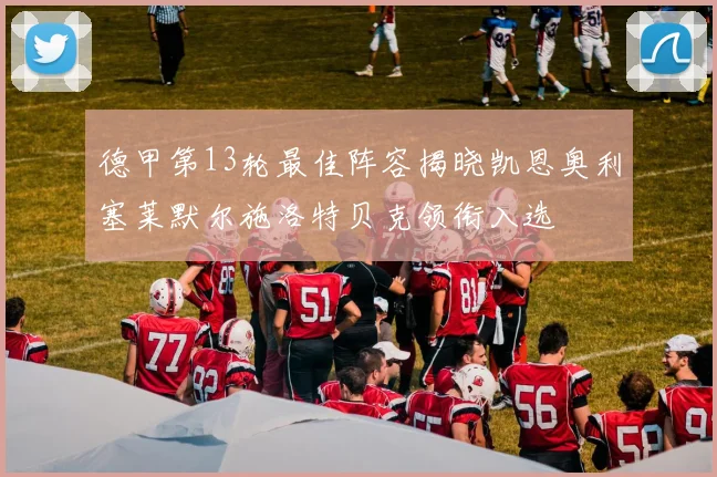 德甲第13轮最佳阵容揭晓凯恩奥利塞莱默尔施洛特贝克领衔入选