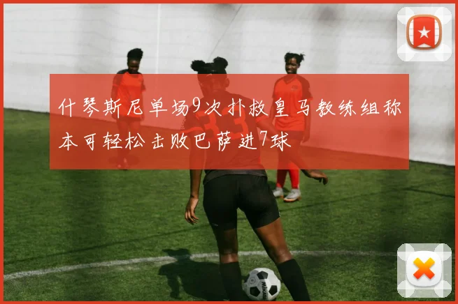什琴斯尼单场9次扑救皇马教练组称本可轻松击败巴萨进7球