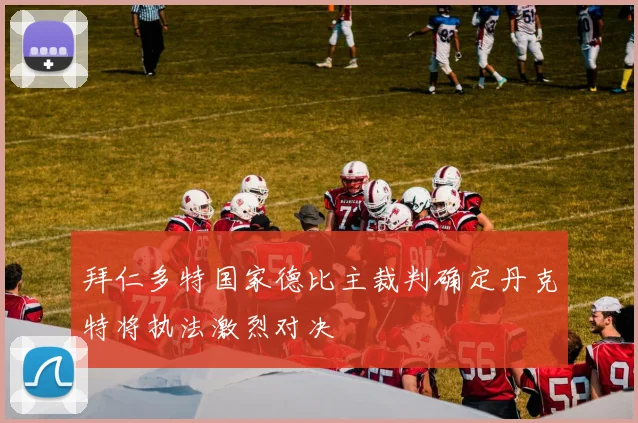 拜仁多特国家德比主裁判确定丹克特将执法激烈对决