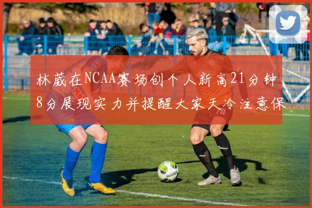 林葳在NCAA赛场创个人新高21分钟8分展现实力并提醒大家天冷注意保暖