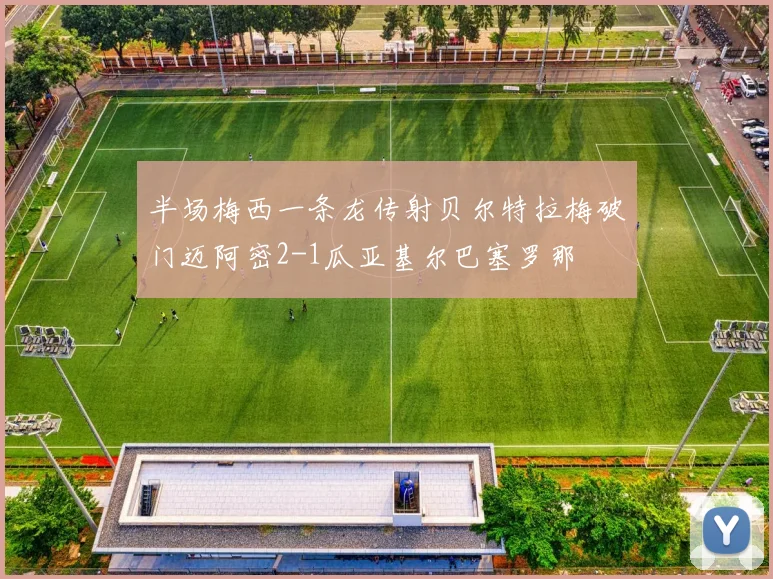 半场梅西一条龙传射贝尔特拉梅破门迈阿密2-1瓜亚基尔巴塞罗那