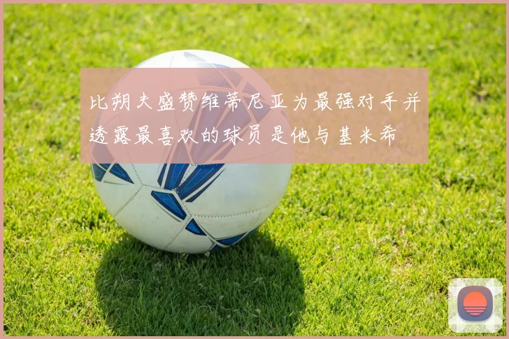 比朔夫盛赞维蒂尼亚为最强对手并透露最喜欢的球员是他与基米希