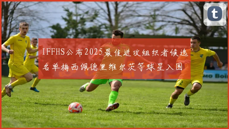 IFFHS公布2025最佳进攻组织者候选名单梅西佩德里维尔茨等球星入围