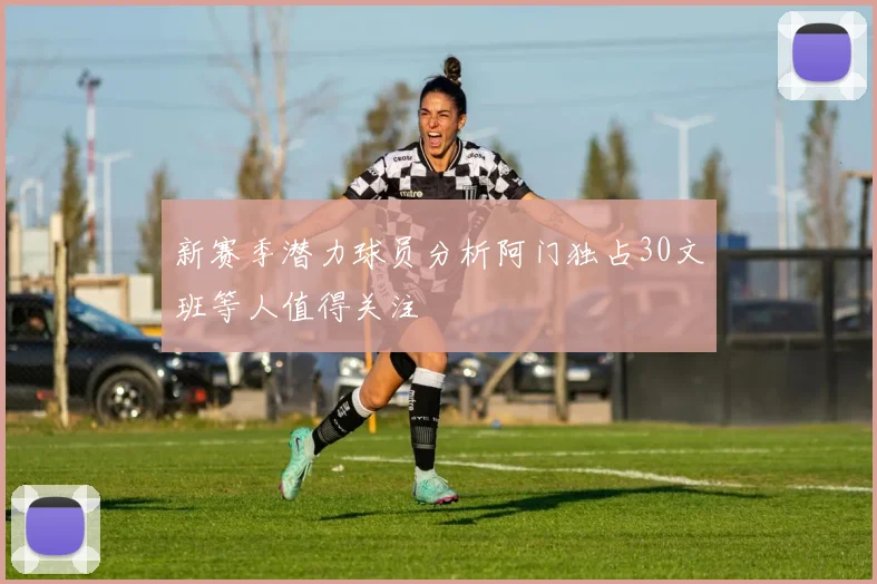 新赛季潜力球员分析阿门独占30文班等人值得关注