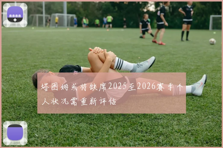 塔图姆或将缺席2025至2026赛季个人状况需重新评估