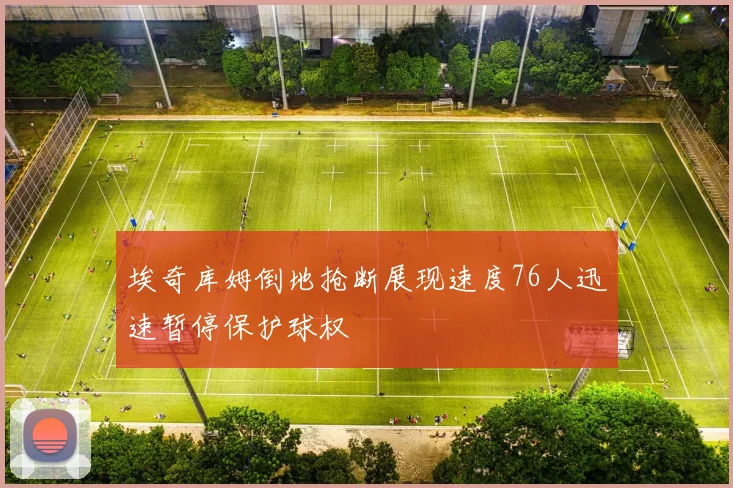 埃奇库姆倒地抢断展现速度76人迅速暂停保护球权