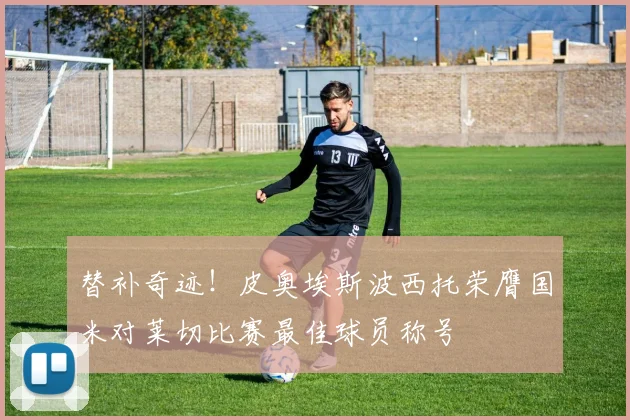 替补奇迹！皮奥埃斯波西托荣膺国米对莱切比赛最佳球员称号