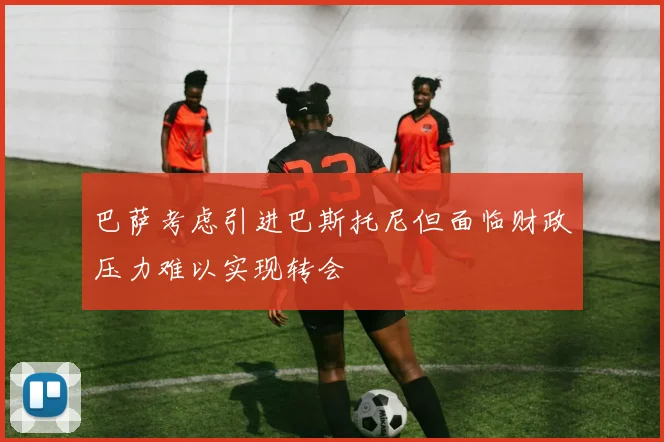 巴萨考虑引进巴斯托尼但面临财政压力难以实现转会