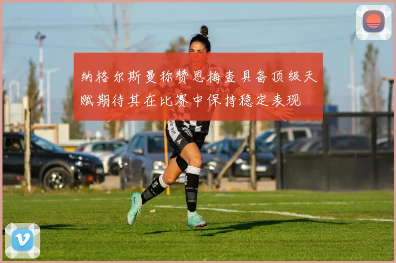 纳格尔斯曼称赞恩梅查具备顶级天赋期待其在比赛中保持稳定表现