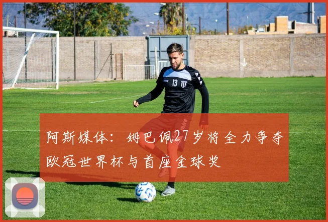 阿斯媒体：姆巴佩27岁将全力争夺欧冠世界杯与首座金球奖
