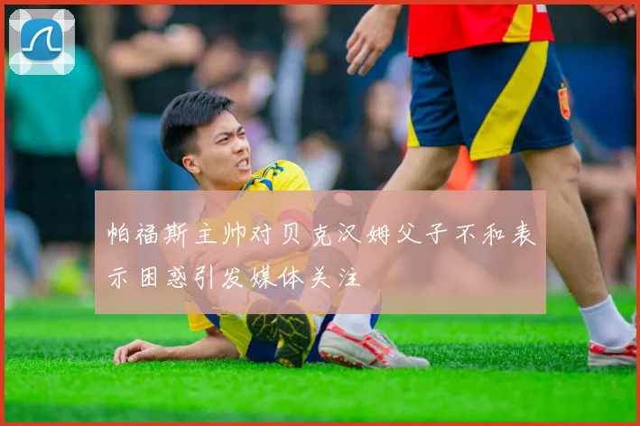 帕福斯主帅对贝克汉姆父子不和表示困惑引发媒体关注