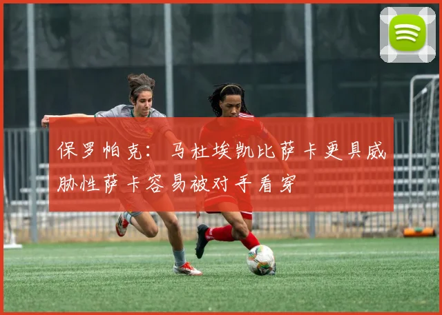 保罗帕克：马杜埃凯比萨卡更具威胁性萨卡容易被对手看穿
