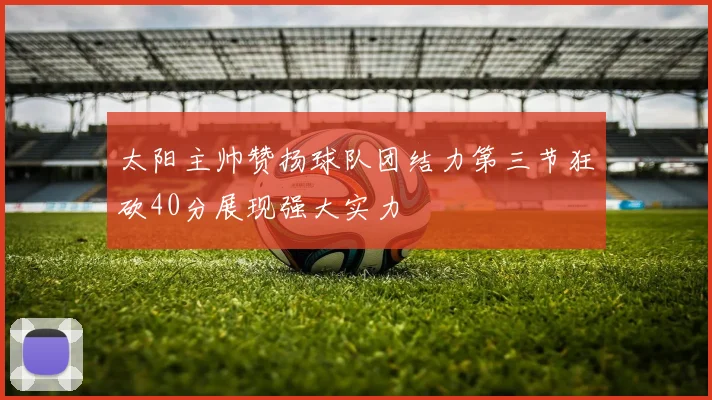 太阳主帅赞扬球队团结力第三节狂砍40分展现强大实力