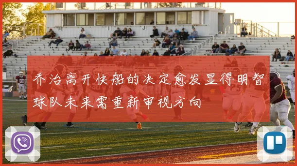 乔治离开快船的决定愈发显得明智球队未来需重新审视方向