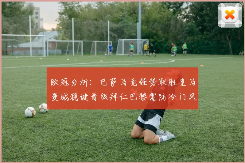 欧冠分析：巴萨马竞强势取胜皇马曼城稳健晋级拜仁巴黎需防冷门风险