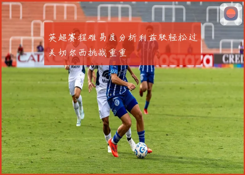 英超赛程难易度分析利兹联轻松过关切尔西挑战重重