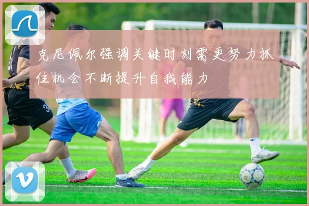 克尼佩尔强调关键时刻需更努力抓住机会不断提升自我能力